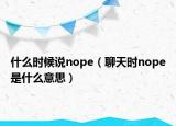 什么時(shí)候說(shuō)nope（聊天時(shí)nope是什么意思）