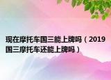 現(xiàn)在摩托車國(guó)三能上牌嗎（2019國(guó)三摩托車還能上牌嗎）