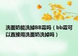 洗面奶能洗掉BB霜嗎（bb霜可以直接用洗面奶洗掉嗎）