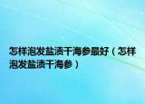 怎樣泡發(fā)鹽漬干海參最好（怎樣泡發(fā)鹽漬干海參）