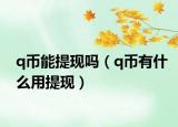 q幣能提現(xiàn)嗎（q幣有什么用提現(xiàn)）