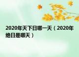 2020年天下日哪一天（2020年絕日是哪天）