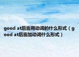 good at后面用動(dòng)詞的什么形式（good at后面加動(dòng)詞什么形式）