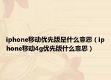 iphone移動(dòng)優(yōu)先版是什么意思（iphone移動(dòng)4g優(yōu)先版什么意思）