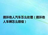 損壞他人汽車怎么處理（損壞他人車輛怎么賠償）