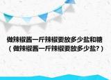 做辣椒醬一斤辣椒要放多少鹽和糖（做辣椒醬一斤辣椒要放多少鹽?）