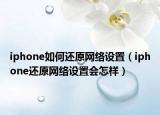 iphone如何還原網(wǎng)絡設置（iphone還原網(wǎng)絡設置會怎樣）