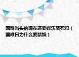 國(guó)難當(dāng)頭的現(xiàn)在還要娛樂至死嗎（國(guó)難日為什么要禁娛）