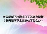 冬天廁所下水道凍住了怎么辦視頻（冬天廁所下水道凍住了怎么辦）