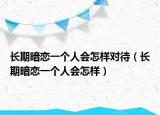 長(zhǎng)期暗戀一個(gè)人會(huì)怎樣對(duì)待（長(zhǎng)期暗戀一個(gè)人會(huì)怎樣）