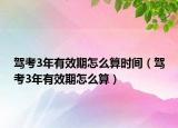 駕考3年有效期怎么算時(shí)間（駕考3年有效期怎么算）