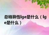 總特異性lge是什么（lge是什么）