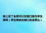 網(wǎng)上買了全票可以在窗口換為學生票嗎（學生票能在窗口改全票么）