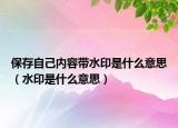 保存自己內(nèi)容帶水印是什么意思（水印是什么意思）