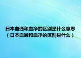 日本血通和血凈的區(qū)別是什么意思（日本血通和血凈的區(qū)別是什么）