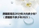 唐朝距現(xiàn)在2019年大約多少年?（唐朝距今多少年2021）