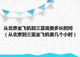 從北京坐飛機(jī)到三亞需要多長時(shí)間（從北京到三亞坐飛機(jī)要幾個(gè)小時(shí)）