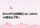 jklove什么時候加入ig（jakelove退出ig了嗎）