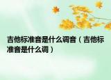 吉他標(biāo)準(zhǔn)音是什么調(diào)音（吉他標(biāo)準(zhǔn)音是什么調(diào)）