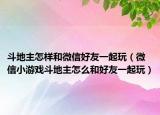 斗地主怎樣和微信好友一起玩（微信小游戲斗地主怎么和好友一起玩）