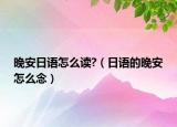 晚安日語怎么讀?（日語的晚安怎么念）