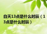 白天13點是什么時辰（13點是什么時辰）