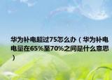 華為補(bǔ)電超過75怎么辦（華為補(bǔ)電電量在65%至70%之間是什么意思）