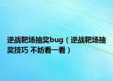 逆戰(zhàn)靶場(chǎng)抽獎(jiǎng)bug（逆戰(zhàn)靶場(chǎng)抽獎(jiǎng)技巧 不妨看一看）