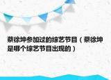 蔡徐坤參加過的綜藝節(jié)目（蔡徐坤是哪個綜藝節(jié)目出現(xiàn)的）