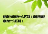 健康與康健什么區(qū)別（康健和健康有什么區(qū)別）