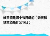 雄黃酒是哪個節(jié)日喝的（雄黃和雄黃酒是什么節(jié)日）