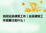 如何去菲律賓工作（去菲律賓工作需要注意什么）