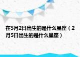 在5月2日出生的是什么星座（2月5日出生的是什么星座）