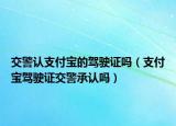 交警認(rèn)支付寶的駕駛證嗎（支付寶駕駛證交警承認(rèn)嗎）