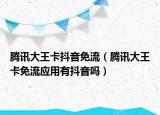 騰訊大王卡抖音免流（騰訊大王卡免流應(yīng)用有抖音嗎）