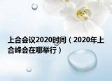 上合會(huì)議2020時(shí)間（2020年上合峰會(huì)在哪舉行）