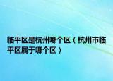 臨平區(qū)是杭州哪個(gè)區(qū)（杭州市臨平區(qū)屬于哪個(gè)區(qū)）