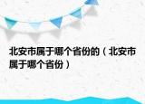 北安市屬于哪個(gè)省份的（北安市屬于哪個(gè)省份）