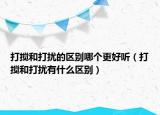 打攪和打擾的區(qū)別哪個更好聽（打攪和打擾有什么區(qū)別）