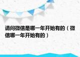 請(qǐng)問微信是哪一年開始有的（微信哪一年開始有的）