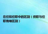 在任和任職中的區(qū)別（供職與任職有啥區(qū)別）