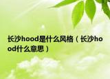 長(zhǎng)沙hood是什么風(fēng)格（長(zhǎng)沙hood什么意思）