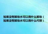 如果沒有卸妝水可以用什么卸妝（如果沒有卸妝水可以用什么代替）