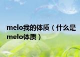 melo我的體質(zhì)（什么是melo體質(zhì)）