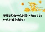 蘋果6和6s什么時(shí)候上市的（6s什么時(shí)候上市的）