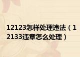 12123怎樣處理違法（12133違章怎么處理）