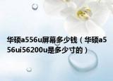 華碩a556u屏幕多少錢（華碩a556ui56200u是多少寸的）