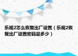 樂視2怎么恢復(fù)出廠設(shè)置（樂視2恢復(fù)出廠設(shè)置密碼是多少）