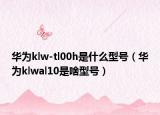 華為klw-tl00h是什么型號（華為klwal10是啥型號）