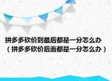 拼多多砍價到最后都是一分怎么辦（拼多多砍價后面都是一分怎么辦）